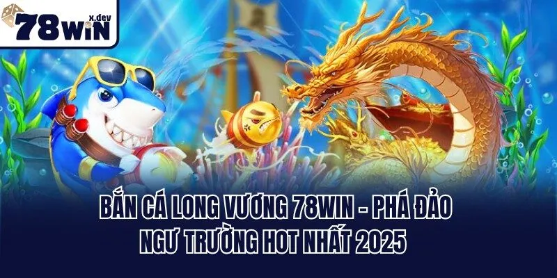 Bắn Cá Long Vương 78win - Phá Đảo Ngư Trường Hot Nhất 2025