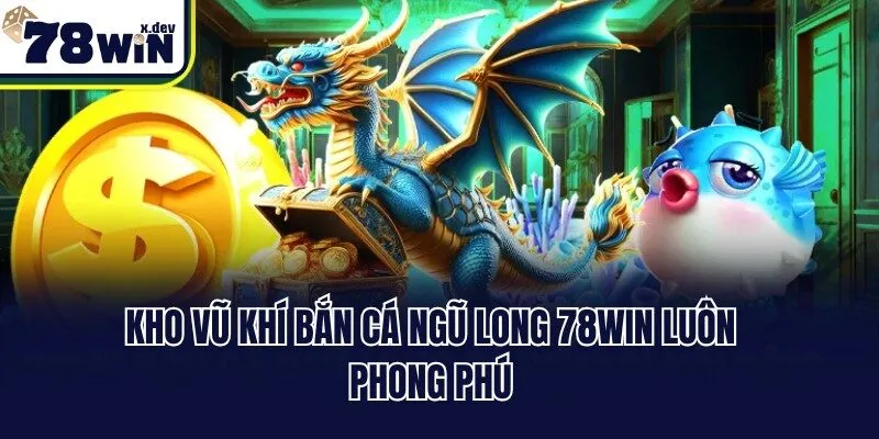 Kho vũ khí bắn cá Ngũ Long 78win luôn phong phú
