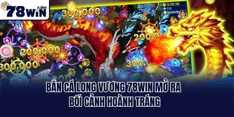 Bắn cá long vương 78win mở ra bối cảnh hoành tráng